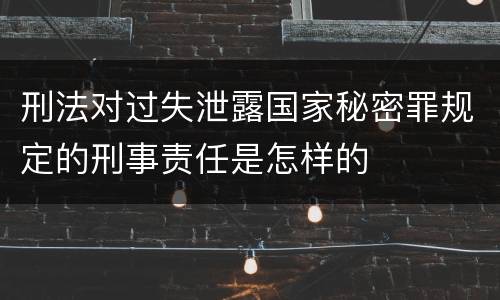 刑法对过失泄露国家秘密罪规定的刑事责任是怎样的