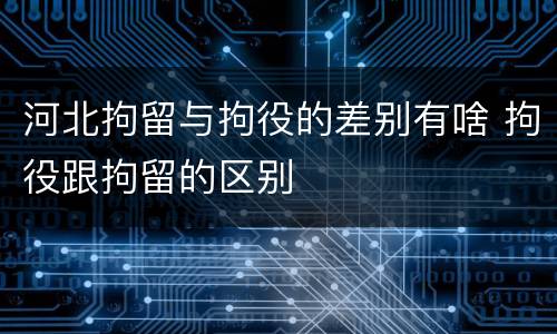 河北拘留与拘役的差别有啥 拘役跟拘留的区别