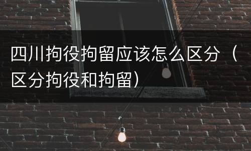 四川拘役拘留应该怎么区分（区分拘役和拘留）