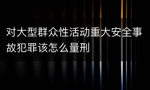 对大型群众性活动重大安全事故犯罪该怎么量刑