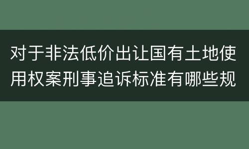 对于非法低价出让国有土地使用权案刑事追诉标准有哪些规定