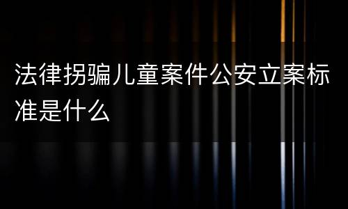 法律拐骗儿童案件公安立案标准是什么