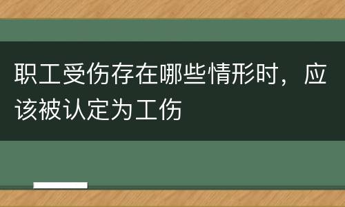 职工受伤存在哪些情形时，应该被认定为工伤