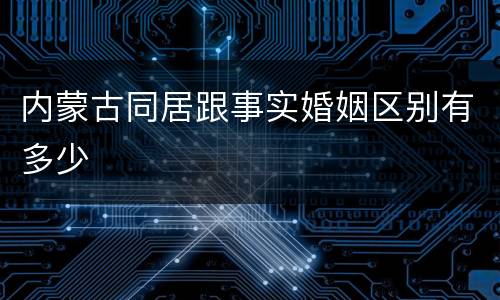 内蒙古同居跟事实婚姻区别有多少