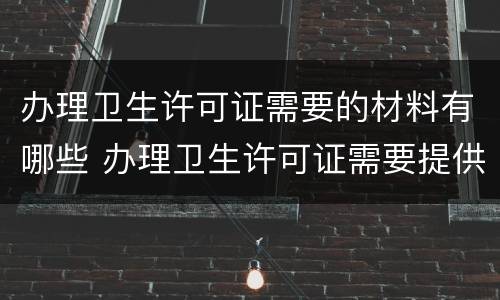 办理卫生许可证需要的材料有哪些 办理卫生许可证需要提供什么资料
