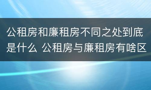 公租房和廉租房不同之处到底是什么 公租房与廉租房有啥区别