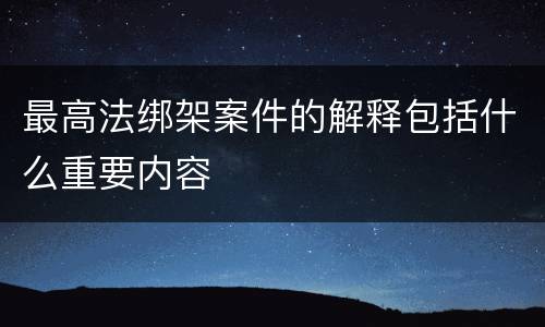 最高法绑架案件的解释包括什么重要内容