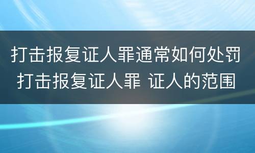 打击报复证人罪通常如何处罚 打击报复证人罪 证人的范围