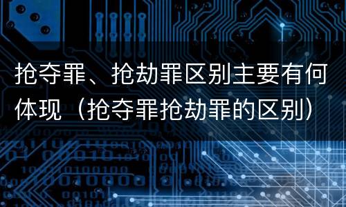 抢夺罪、抢劫罪区别主要有何体现（抢夺罪抢劫罪的区别）
