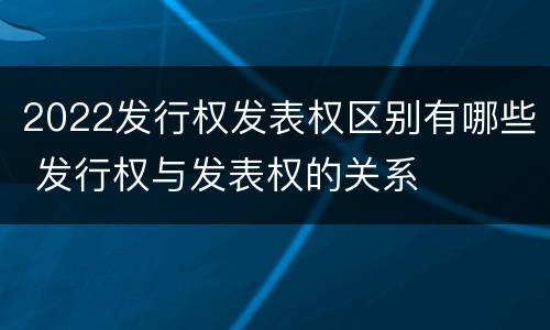 2022发行权发表权区别有哪些 发行权与发表权的关系