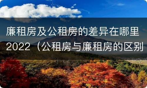 廉租房及公租房的差异在哪里2022（公租房与廉租房的区别都在此,别再搞错了!）