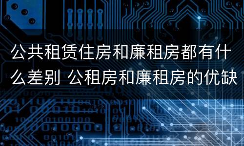 公共租赁住房和廉租房都有什么差别 公租房和廉租房的优缺点
