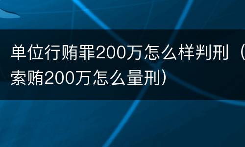 单位行贿罪200万怎么样判刑（索贿200万怎么量刑）