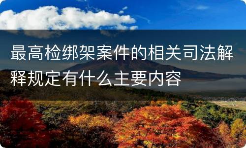 最高检绑架案件的相关司法解释规定有什么主要内容
