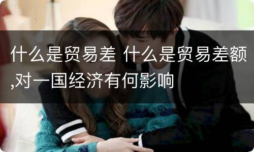 什么是贸易差 什么是贸易差额,对一国经济有何影响