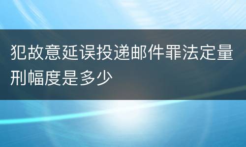 犯故意延误投递邮件罪法定量刑幅度是多少