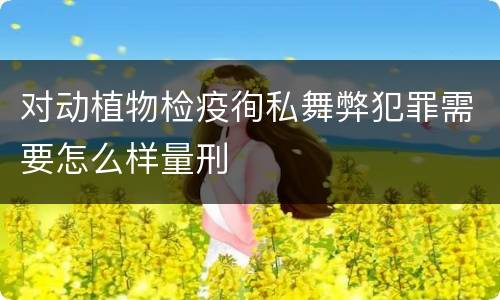对动植物检疫徇私舞弊犯罪需要怎么样量刑