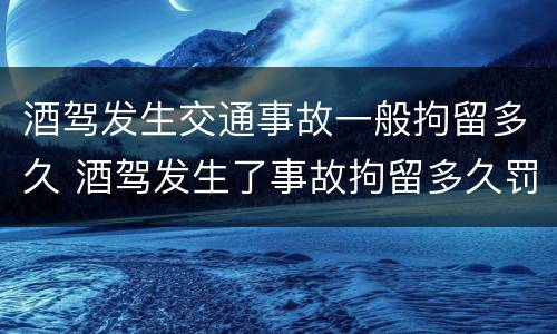 酒驾发生交通事故一般拘留多久 酒驾发生了事故拘留多久罚款多少