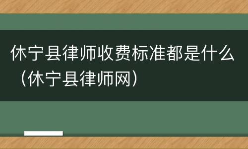 休宁县律师收费标准都是什么（休宁县律师网）