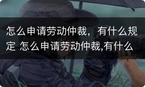 怎么申请劳动仲裁，有什么规定 怎么申请劳动仲裁,有什么规定呢