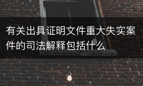 有关出具证明文件重大失实案件的司法解释包括什么
