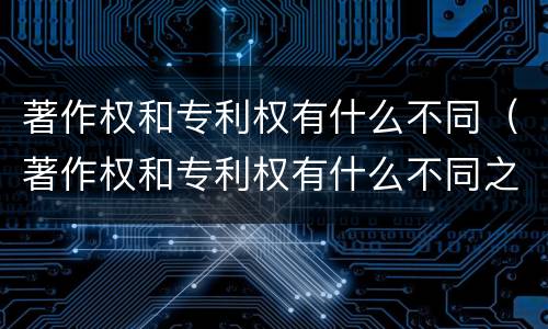 著作权和专利权有什么不同（著作权和专利权有什么不同之处）