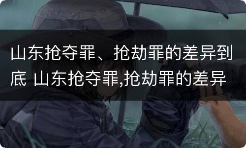 山东抢夺罪、抢劫罪的差异到底 山东抢夺罪,抢劫罪的差异到底多大