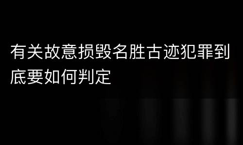 有关故意损毁名胜古迹犯罪到底要如何判定