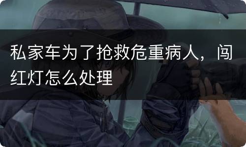 私家车为了抢救危重病人，闯红灯怎么处理