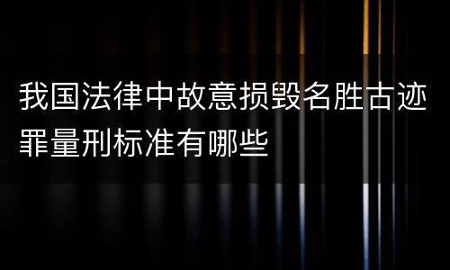我国法律中故意损毁名胜古迹罪量刑标准有哪些