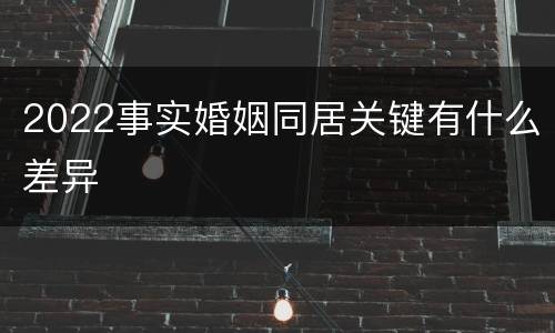 2022事实婚姻同居关键有什么差异