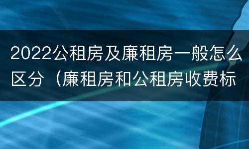 2022公租房及廉租房一般怎么区分（廉租房和公租房收费标准）