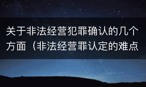 关于非法经营犯罪确认的几个方面（非法经营罪认定的难点）