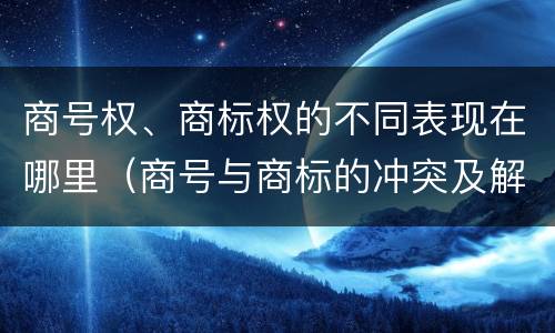 商号权、商标权的不同表现在哪里（商号与商标的冲突及解决措施）