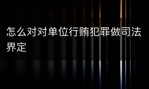 怎么对对单位行贿犯罪做司法界定