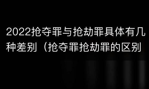 2022抢夺罪与抢劫罪具体有几种差别（抢夺罪抢劫罪的区别）