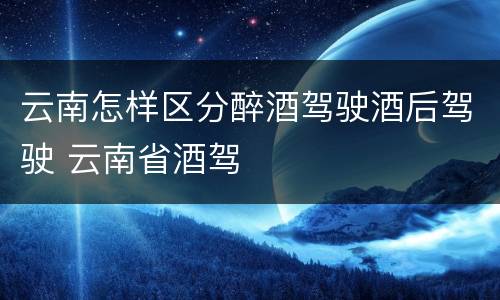 云南怎样区分醉酒驾驶酒后驾驶 云南省酒驾