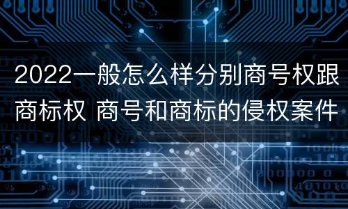 2022一般怎么样分别商号权跟商标权 商号和商标的侵权案件