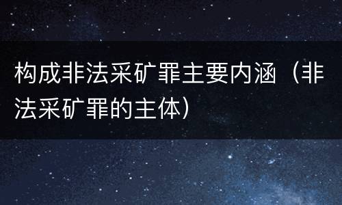 构成非法采矿罪主要内涵（非法采矿罪的主体）