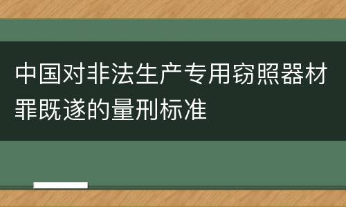 中国对非法生产专用窃照器材罪既遂的量刑标准