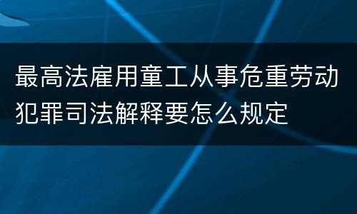最高法雇用童工从事危重劳动犯罪司法解释要怎么规定