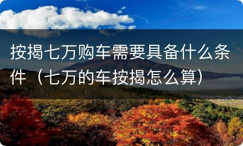 按揭七万购车需要具备什么条件（七万的车按揭怎么算）