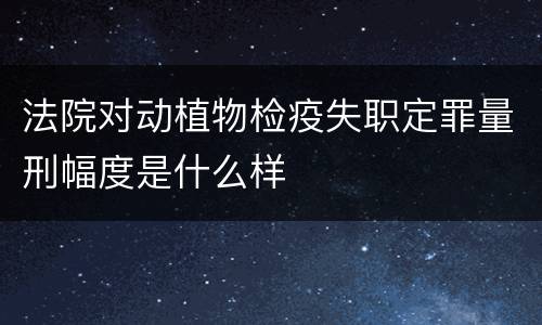 法院对动植物检疫失职定罪量刑幅度是什么样