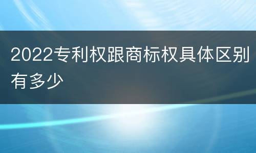 2022专利权跟商标权具体区别有多少