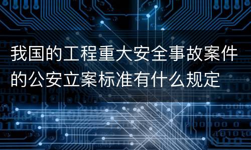 我国的工程重大安全事故案件的公安立案标准有什么规定