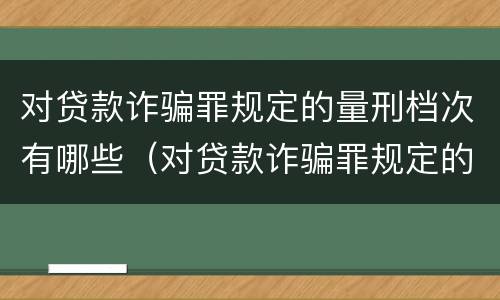 对贷款诈骗罪规定的量刑档次有哪些（对贷款诈骗罪规定的量刑档次有哪些规定）