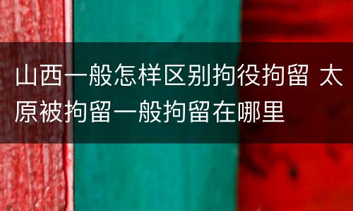 山西一般怎样区别拘役拘留 太原被拘留一般拘留在哪里