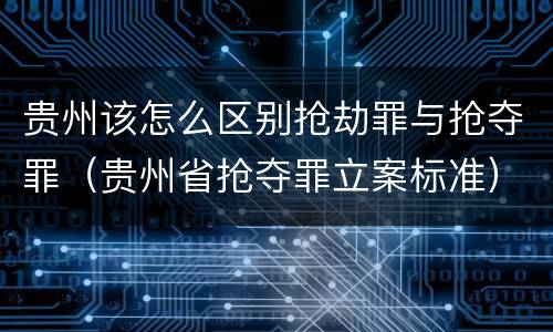 贵州该怎么区别抢劫罪与抢夺罪（贵州省抢夺罪立案标准）