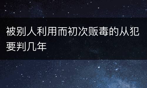 被别人利用而初次贩毒的从犯要判几年