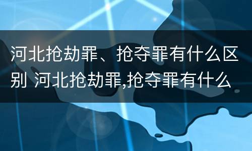 河北抢劫罪、抢夺罪有什么区别 河北抢劫罪,抢夺罪有什么区别呢